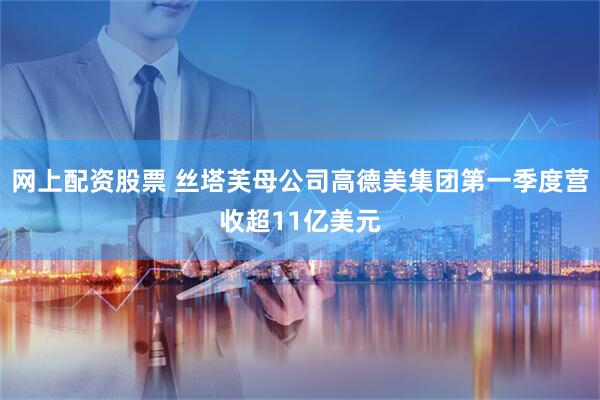 网上配资股票 丝塔芙母公司高德美集团第一季度营收超11亿美元