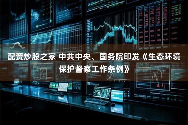 配资炒股之家 中共中央、国务院印发《生态环境保护督察工作条例》