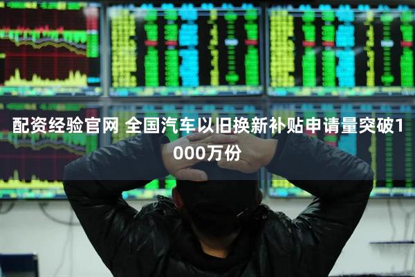 配资经验官网 全国汽车以旧换新补贴申请量突破1000万份