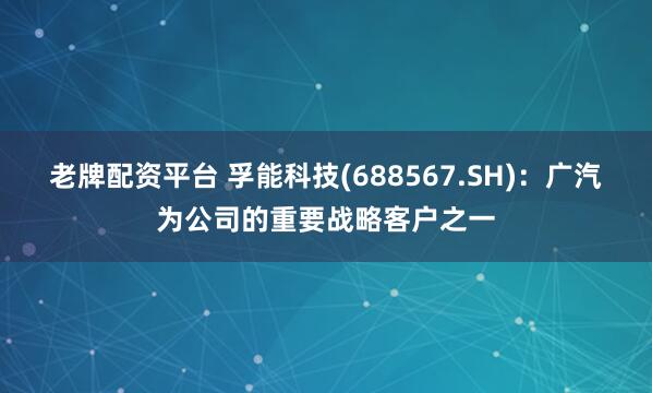 老牌配资平台 孚能科技(688567.SH)：广汽为公司的重要战略客户之一
