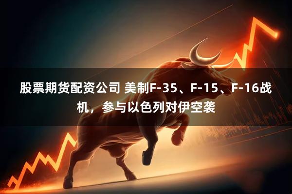 股票期货配资公司 美制F-35、F-15、F-16战机，参与以色列对伊空袭