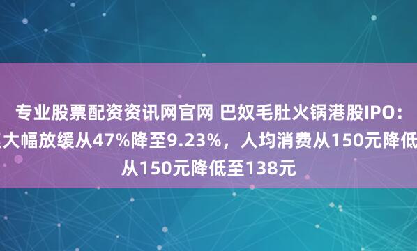 专业股票配资资讯网官网 巴奴毛肚火锅港股IPO：营收增速大幅放缓从47%降至9.23%，人均消费从150元降低至138元