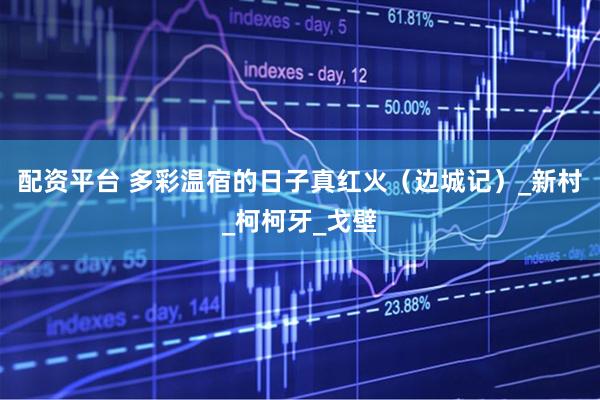 配资平台 多彩温宿的日子真红火（边城记）_新村_柯柯牙_戈壁