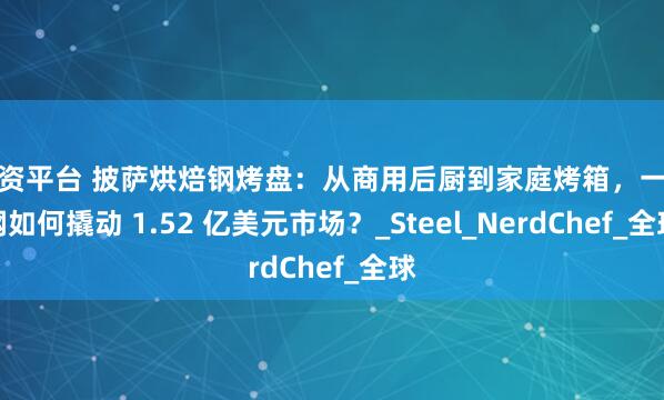 配资平台 披萨烘焙钢烤盘：从商用后厨到家庭烤箱，一块钢如何撬动 1.52 亿美元市场？_Steel_NerdChef_全球