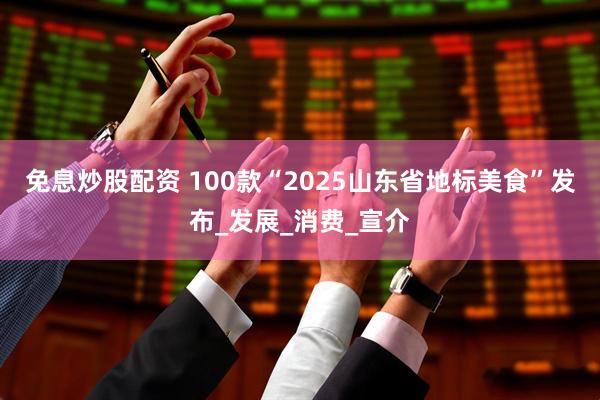 免息炒股配资 100款“2025山东省地标美食”发布_发展_消费_宣介