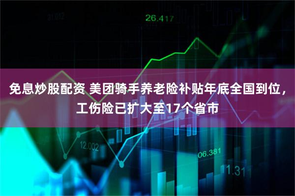 免息炒股配资 美团骑手养老险补贴年底全国到位，工伤险已扩大至17个省市