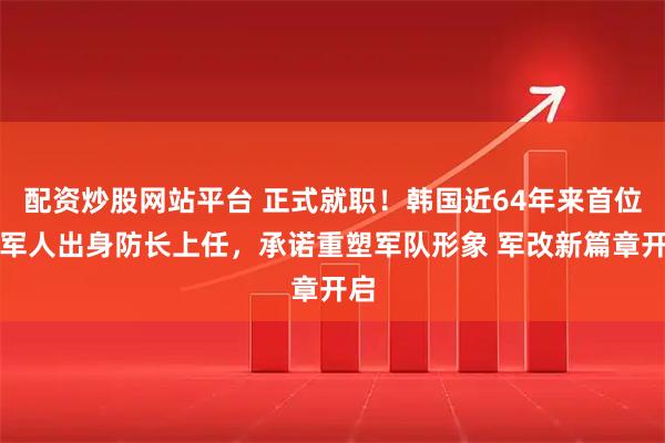 配资炒股网站平台 正式就职！韩国近64年来首位非军人出身防长上任，承诺重塑军队形象 军改新篇章开启