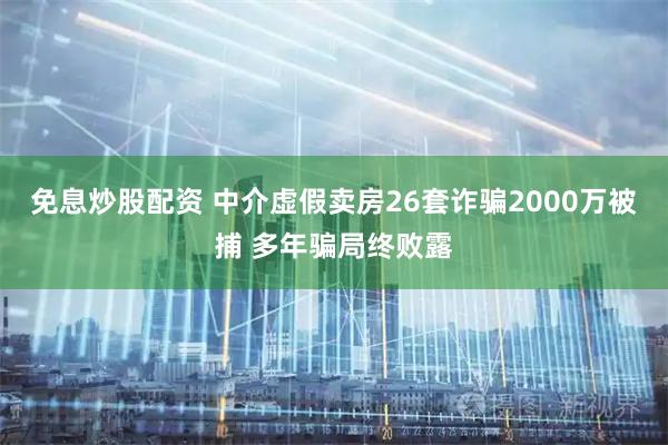 免息炒股配资 中介虚假卖房26套诈骗2000万被捕 多年骗局终败露