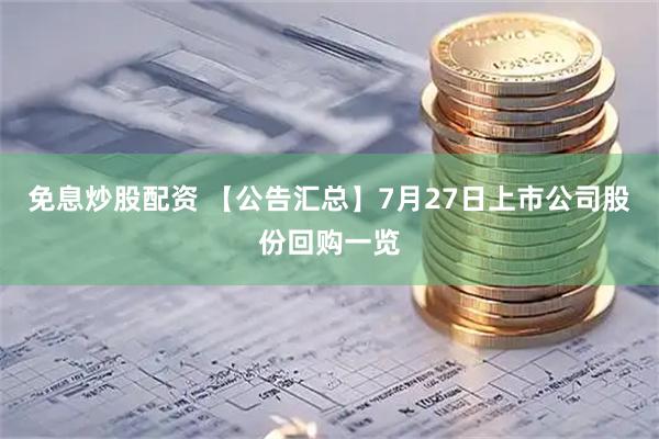 免息炒股配资 【公告汇总】7月27日上市公司股份回购一览