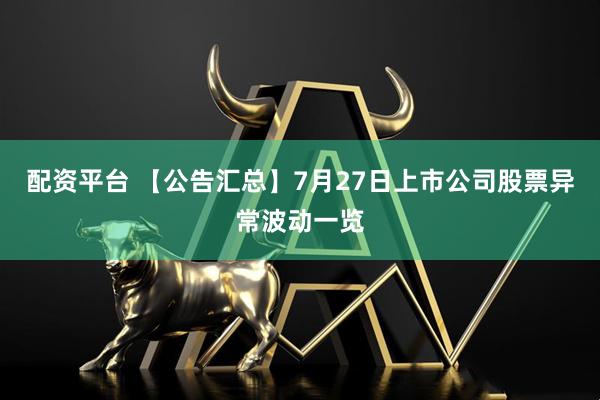 配资平台 【公告汇总】7月27日上市公司股票异常波动一览