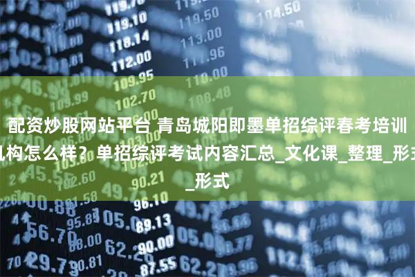配资炒股网站平台 青岛城阳即墨单招综评春考培训机构怎么样？单招综评考试内容汇总_文化课_整理_形式