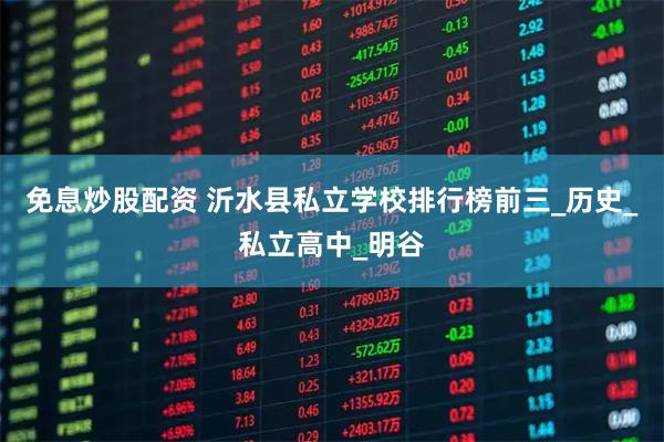 免息炒股配资 沂水县私立学校排行榜前三_历史_私立高中_明谷
