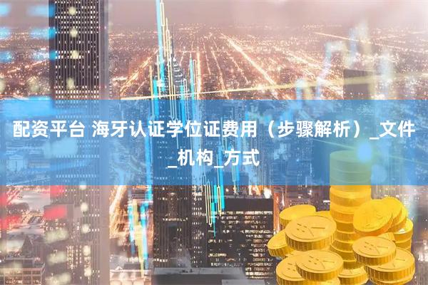 配资平台 海牙认证学位证费用（步骤解析）_文件_机构_方式