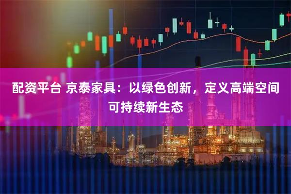配资平台 京泰家具：以绿色创新，定义高端空间可持续新生态