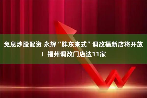 免息炒股配资 永辉“胖东来式”调改福新店将开放！福州调改门店达11家