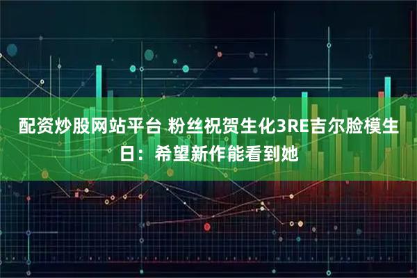配资炒股网站平台 粉丝祝贺生化3RE吉尔脸模生日：希望新作能看到她