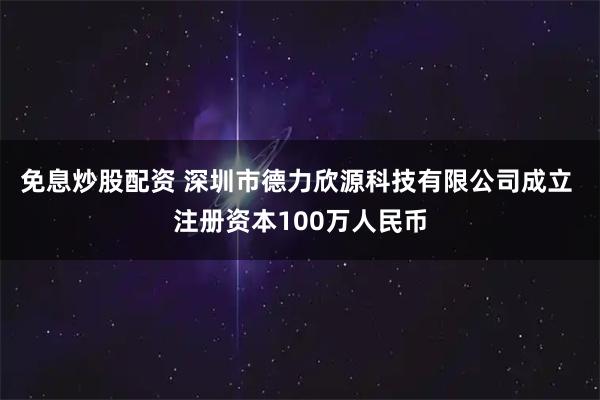免息炒股配资 深圳市德力欣源科技有限公司成立 注册资本100万人民币