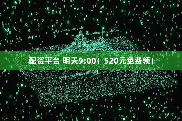 配资平台 明天9:00！520元免费领！