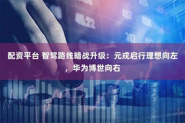 配资平台 智驾路线暗战升级：元戎启行理想向左，华为博世向右