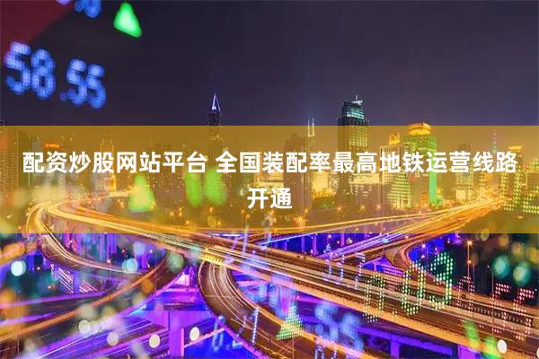 配资炒股网站平台 全国装配率最高地铁运营线路开通