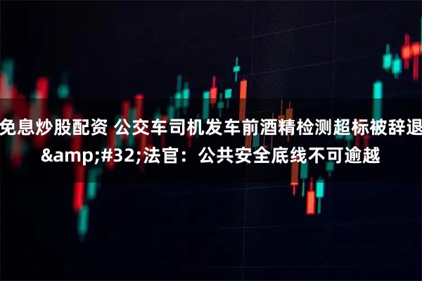 免息炒股配资 公交车司机发车前酒精检测超标被辞退 法官:公共安全底线不可逾越