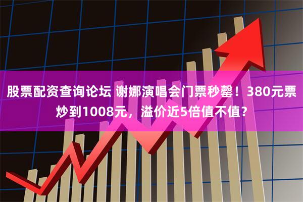 股票配资查询论坛 谢娜演唱会门票秒罄！380元票炒到1008元，溢价近5倍值不值？