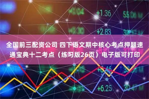全国前三配资公司 四下语文期中核心考点押题速通宝典十二考点（练习版26页）电子版可打印