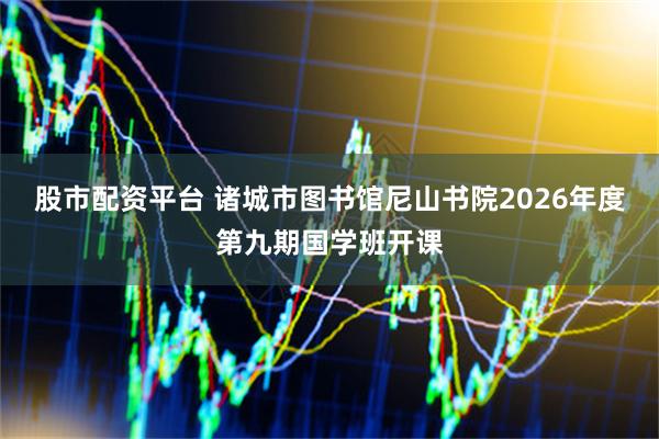股市配资平台 诸城市图书馆尼山书院2026年度第九期国学班开课