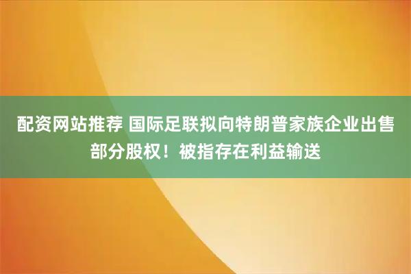 配资网站推荐 国际足联拟向特朗普家族企业出售部分股权！被指存在利益输送