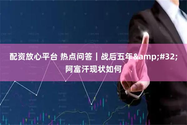 配资放心平台 热点问答｜战后五年 阿富汗现状如何
