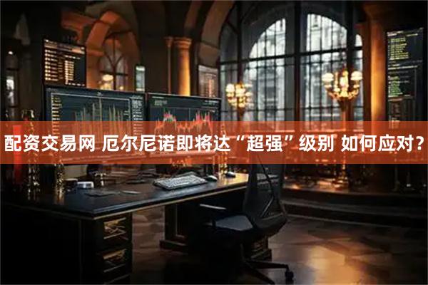 配资交易网 厄尔尼诺即将达“超强”级别 如何应对？