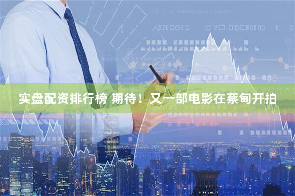 实盘配资排行榜 期待！又一部电影在蔡甸开拍