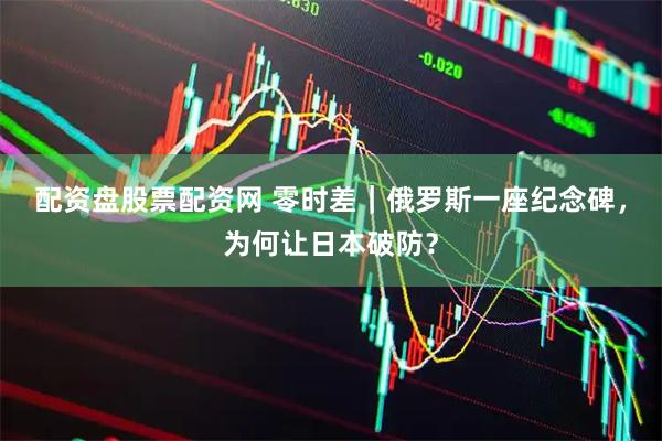 配资盘股票配资网 零时差｜俄罗斯一座纪念碑，为何让日本破防？