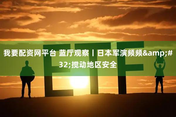 我要配资网平台 蓝厅观察丨日本军演频频 搅动地区安全