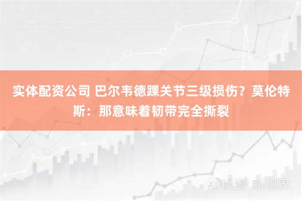 实体配资公司 巴尔韦德踝关节三级损伤？莫伦特斯：那意味着韧带完全撕裂