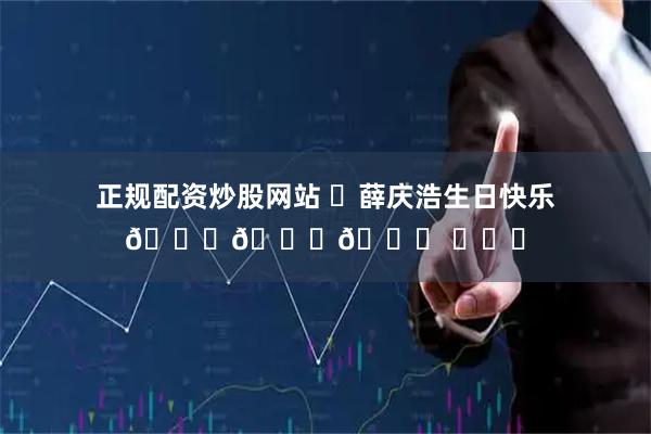正规配资炒股网站 ㊗薛庆浩生日快乐🎂🎂🎂 ​​​
